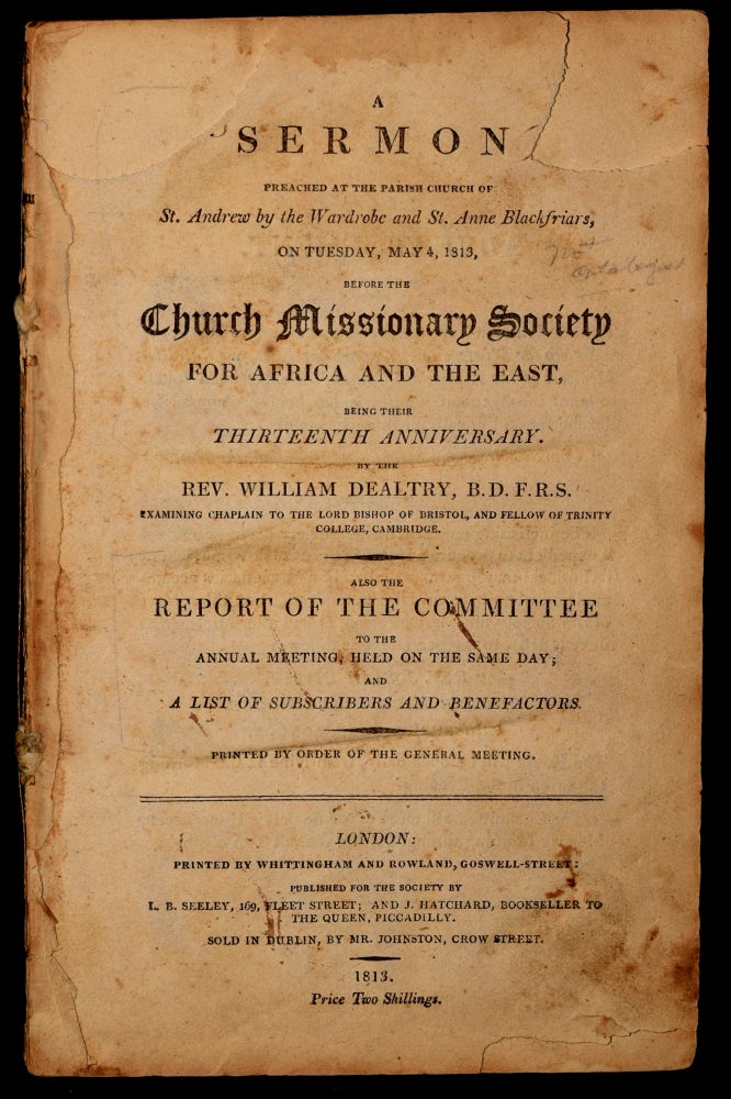 Item #228795 A Sermon Preached at the Parish Church of St. Andrew By the Wardrobe and St. Anne Blackfriars, on Tuesday, May 4, 1813, Before the Church Missionary Society for Africa and the East Being Their Thirteenth Anniverary.; Report of the Committee to Annual Meet. Rev. William Dealtry, F. R. S., B. D.