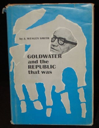 Item #258425 GOLDWATER AND THE REPUBLIC THAT WAS. J. Wesley Smith, author