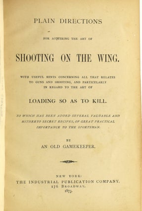 PLAIN DIRECTIONS FOR ACQUIRING THE ART OF SHOOTING ON THE WING. WITH USEFUL HINTS CONCERNING ALL THE RELATES TO GUNS AND SHOOTIGN, AND PARTICULARLY IN REGARD TO THE ART OF LOADING SO AS TO KILL.