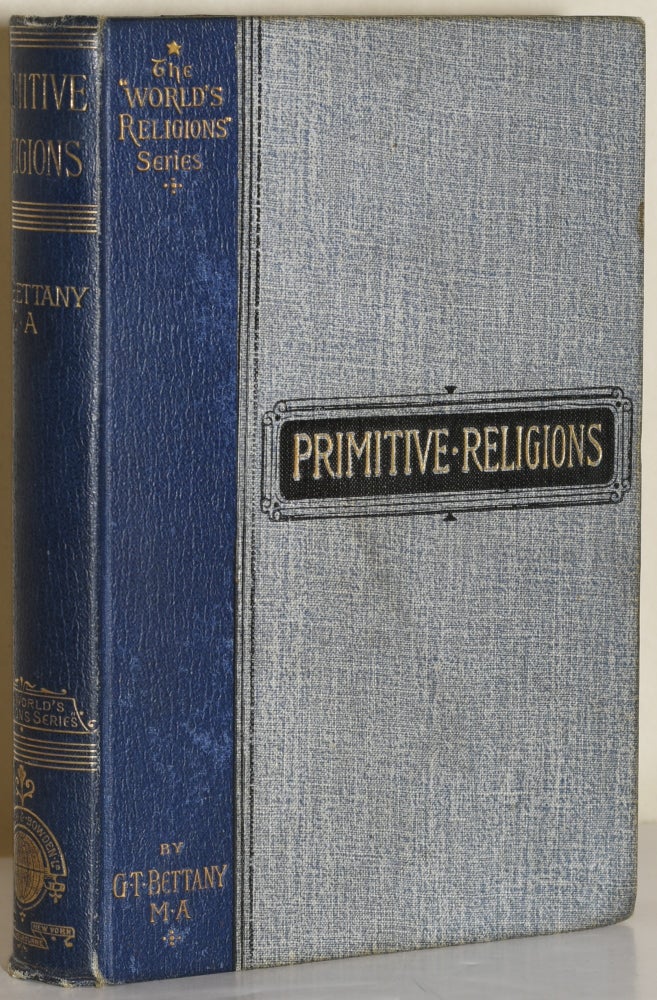 Item #280880 PRIMITIVE RELIGIONS BEING AN INTRODUCTION TO THE STUDY OF RELIGIONS, WITH AN ACCOUNT OF THE RELIGIOUS BELIEFS OF UNCIVILIZED PEOPLES, CONFUCIANISM, TAOISM (CHINA), AND SHINTOISM (JAPAN). G. T. Bettany.