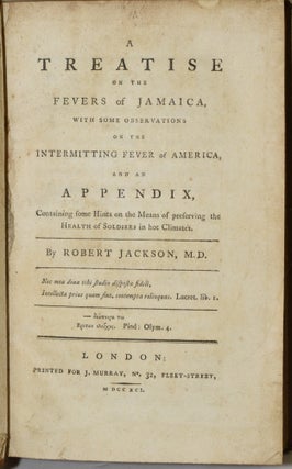 A TREATISE ON THE FEVERS OF JAMAICA, WITH SOME OBSERVATIONS ON THE INTERMITTING FEVER OF AMERICA, AND AN APPENDIX, CONTAINING SOME HINTS ON THE MEANS OF PRESERVING THE HEALTH OF SOLDIERS IN HOT CLIMATES.