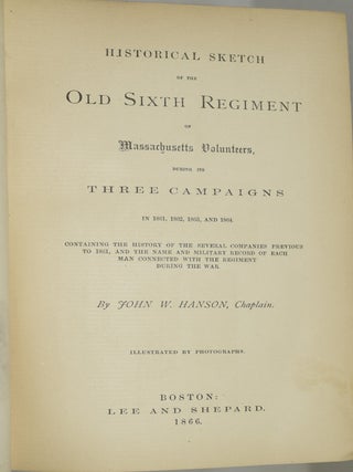 HISTORICAL SKETCH OF THE OLD SIXTH REGIMENT OF MASSACHUSETTS VOLUNTEERS, DURING ITS THREE CAMPAIGNS IN 1861, 1862, 1863, AND 1864. CONTAINING THE HISTORY OF THE SEVERAL COMPANIES PREVIOUS TO 1861, AND THE NAME AND MILITARY RECORD OF EACH MAN CONNECTED WITH THE REGIMENT DURING THE WAR.