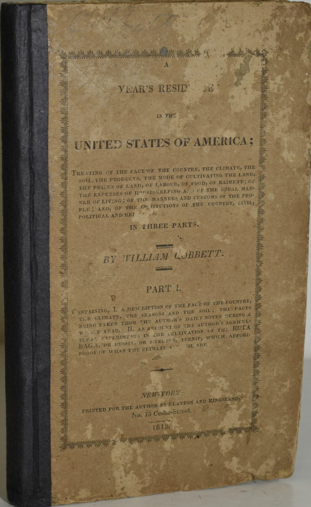 Item #286297 A YEAR'S RESIDENCE IN THE UNITED STATES OF AMERICA: IN THREE PARTS. PART I: CONTAINING I, A DESCRIPTION OF THE FACE OF THE COUNTRY, THE CLIMATE, THE SEASONS AND THE SOIL; THE FACTS BEING TAKEN FROM THE AUTHOR’S DAILY NOTES DURING A WHOLE YEAR. II. AN ACCOUNT OF THE AUTHOR’S AGRICULTURAL EXPERIMENTS IN THE CULTIVATION OF THE RUTABAGA, OR RUSSIA, OR SWEDISH, TURNIP, WHICH AFFORD PROOF OF WHAT THE CLIMATE AND SOIL ARE. William Cobbett |, Hill Carter.