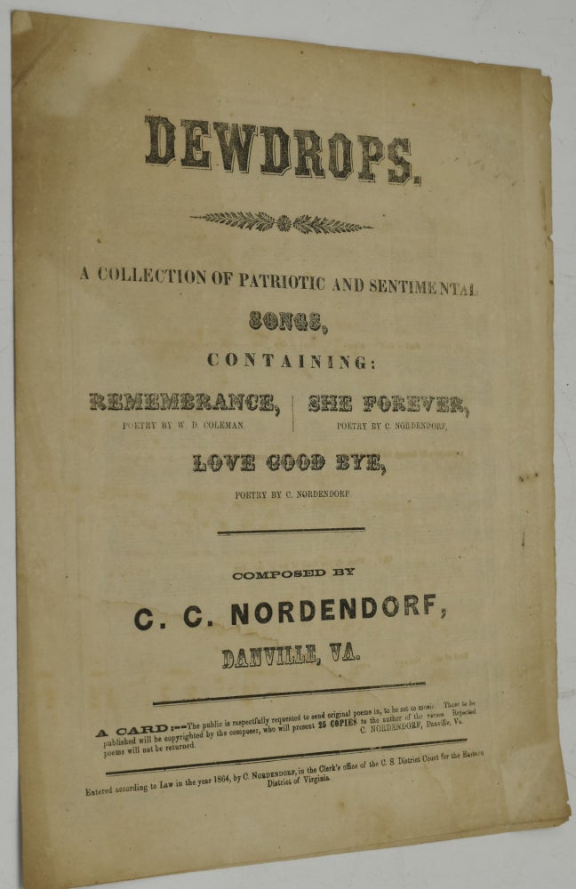 Item #287272 [CONFEDERATE IMPRINT; SHEET MUSIC] DEWDROPS. A COLLECTION OF PATRIOTIC AND SENTIMENTAL SONGS, CONTAINING: REMEMBRANCE, POETRY BY W. D. COLEMAN; SHE FOREVER, POETRY BY C. NORDENDORF, LOVE GOOD-BYE, POETRY BY C. NORDENDORF. C. C. Nordendorf, Charles Chalky.