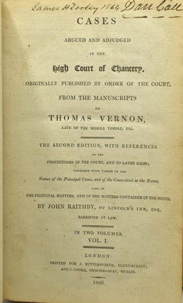 CASES ARGUED AND ADJUDGED IN THE HIGH COURT OF CHANCERY. ORIGINALLY PUBLISHED BY ORDER OF THE COURT, FROM THE MANUSCRIPTS OF THOMAS VERNON, LATE OF THE MIDDLE TEMPLE, ESQ. THE SECOND EDITION, WITH REFERENCES TO THE PROCEEDINGS IN THE COURT, AND TO LATER CASES; TOGETHER WITH TABLES OF THE NAMES OF THE PRINCIPAL CASES, AND OF THE CASES CITED IN THE NOTES; ALSO, OF THE PRINCIPAL MATTERS, AND OF THE MATTERS CONTAINED IN THE NOTES, BY JOHN RAITHBY, OF LINCOLN’S INN, ESQ. BARRISTER AT LAW. IN TWO VOLUMES. VOL. I. (ONE VOLUME ONLY)