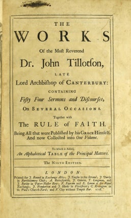 THE WORKS OF THE MOST REVEREND DR. JOHN TILLOTSON, LATE LORD ARCHBISHOP OF CANTERBURY: CONTAINING FIFTY FOUR SERMONS AND DISCOURSES, ON SEVERAL OCCASIONS. TOGETHER WITH THE RULE OF FAITH. BEING ALL THAT WERE PUBLISHED BY HIS GRACE HIMSELF, AND NOW COLLECTED INTO ONE VOLUME. TO WHICH IS ADDED, AN ALPHABETICAL TABLE OF THE PRINCIPAL MATTERS.