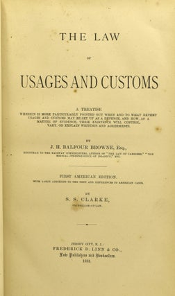 THE LAW OF USAGES AND CUSTOMS. A TREATISE WHEREIN IS MORE PARTICULARLY POINTED OUT WHEN AND TO WHAT EXTENT USAGES AND CUSTOMS MAY BE SET UP AS A DEFENCE, AND HOW, AS A MATTER OF EVIDENCE, THEIR EXISTENCE WILL CONTROL, VARY, OR EXPLAIN WRITINGS AND AGREEMENTS. WITH LARGE ADDITIONS TO THE TEXT AND REFERENCES TO AMERICAN CASES.