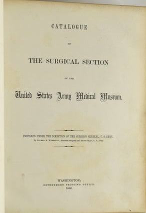 [CIVIL WAR MEDICINE] CATALOGUE OF THE SURGICAL SECTION OF THE UNITED STATES ARMY MEDICAL MUSEUM [WITH] CATALOGUE OF THE MEDICAL SECTION OF THE UNITED STATES ARMY MEDICAL MUSEUM PREPARED BY J. J. WOODWARD [WITH] CATALOGUE OF THE MICROSCOPIAL SECTION OF THE UNITED STATES ARMY MEDICAL MUSEUM PREPARED BY EDWARD CURTIS.