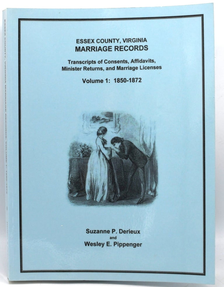 Item #295758 ESSEX COUNTY, VIRGINIA MARRIAGE RECORDS: Transcripts of Consents, Affidavits, Minister Returns, and Marriage Licenses Volume 1: 1850-1872. Suzanne P. Derieux | Wesley E. Pippenger.