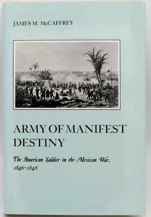 Item #297337 [MILITARY] ARMY OF MANIFEST DESTINY. THE AMERICAN SOLDIER IN THE MEXICAN WAR,...