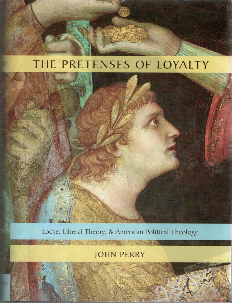 Item #299917 [ADVANCED COPY] [PHILOSOPHY] THE PRETENSES OF LOYALTY LOCKE, LIBERAL THEORY, & AMERICAN POLITICAL THEOLOGY. John Perry.